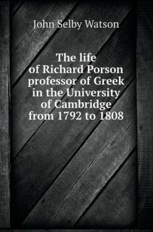 Cover of The life of Richard Porson professor of Greek in the University of Cambridge from 1792 to 1808