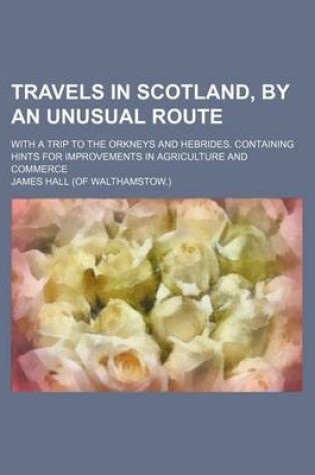 Cover of Travels in Scotland, by an Unusual Route; With a Trip to the Orkneys and Hebrides. Containing Hints for Improvements in Agriculture and Commerce