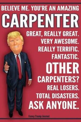 Cover of Funny Trump Journal - Believe Me. You're An Amazing Carpenter Other Carpenters Total Disasters. Ask Anyone.