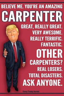 Book cover for Funny Trump Journal - Believe Me. You're An Amazing Carpenter Other Carpenters Total Disasters. Ask Anyone.