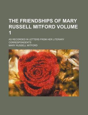 Book cover for The Friendships of Mary Russell Mitford; As Recorded in Letters from Her Literary Correspondents Volume 1