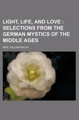 Cover of Light, Life, and Love; Selections from the German Mystics Oflight, Life, and Love; Selections from the German Mystics of the Middle Ages the Middle AG