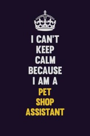 Cover of I can't Keep Calm Because I Am A Pet Shop Assistant