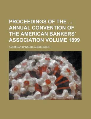 Book cover for Proceedings of the Annual Convention of the American Bankers' Association Volume 1899