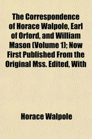 Cover of The Correspondence of Horace Walpole, Earl of Orford, and William Mason (Volume 1); Now First Published from the Original Mss. Edited, with