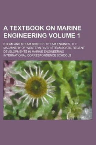 Cover of A Textbook on Marine Engineering Volume 1; Steam and Steam Boilers, Steam Engines, the Machinery of Western River Steamboats, Recent Developments in Marine Engineering