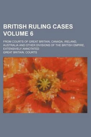 Cover of British Ruling Cases Volume 6; From Courts of Great Britain, Canada, Ireland, Australia and Other Divisions of the British Empire, Extensively Annotat