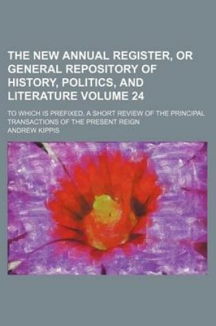 Cover of The New Annual Register, or General Repository of History, Politics, and Literature Volume 24; To Which Is Prefixed, a Short Review of the Principal Transactions of the Present Reign