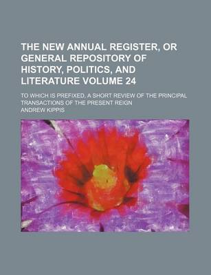 Book cover for The New Annual Register, or General Repository of History, Politics, and Literature Volume 24; To Which Is Prefixed, a Short Review of the Principal Transactions of the Present Reign