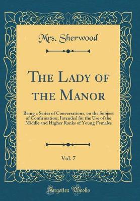 Book cover for The Lady of the Manor, Vol. 7: Being a Series of Conversations, on the Subject of Confirmation; Intended for the Use of the Middle and Higher Ranks of Young Females (Classic Reprint)