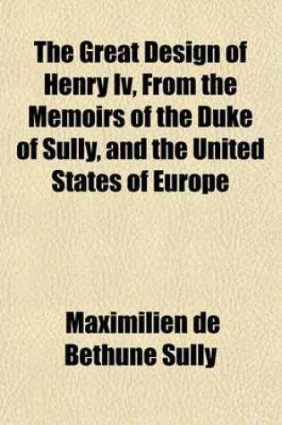 Cover of The Great Design of Henry IV, from the Memoirs of the Duke of Sully, and the United States of Europe