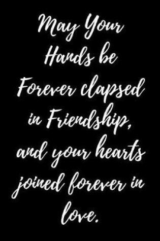 Cover of May Your Hands be Forever clapsed in Friendship, and your hearts joined forever in love.