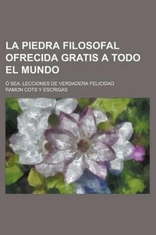 Cover of La Piedra Filosofal Ofrecida Gratis a Todo El Mundo; O Sea, Lecciones de Verdadera Felicidad