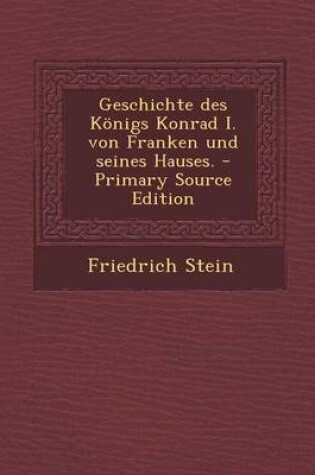 Cover of Geschichte Des Konigs Konrad I. Von Franken Und Seines Hauses. - Primary Source Edition