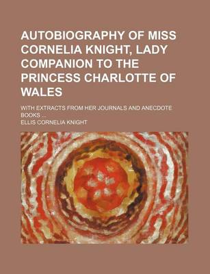 Book cover for Autobiography of Miss Cornelia Knight, Lady Companion to the Princess Charlotte of Wales; With Extracts from Her Journals and Anecdote Books