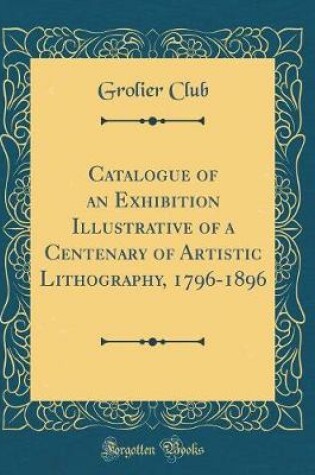 Cover of Catalogue of an Exhibition Illustrative of a Centenary of Artistic Lithography, 1796-1896 (Classic Reprint)