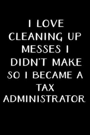Cover of I Love Cleaning Up Messes I Didn't Make So I Became a Tax Administrator