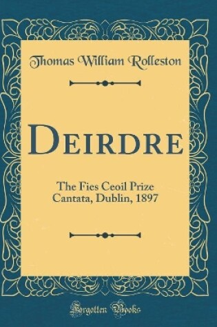 Cover of Deirdre: The Fies Ceoil Prize Cantata, Dublin, 1897 (Classic Reprint)