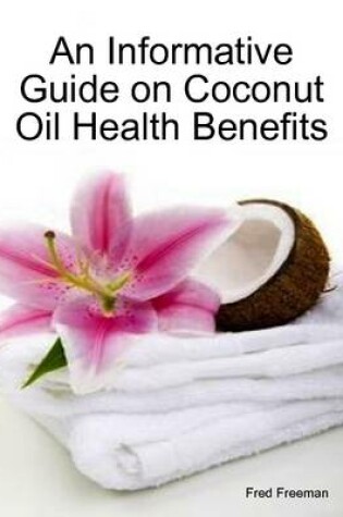 Cover of An Informative Guide on Coconut Oil Health Benefits