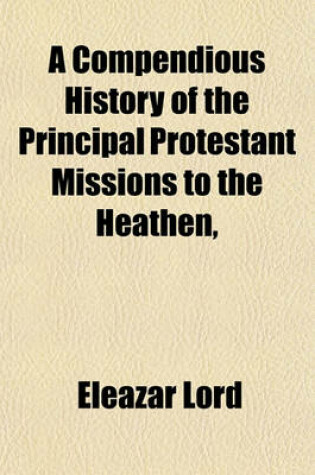 Cover of A Compendious History of the Principal Protestant Missions to the Heathen (Volume 1)