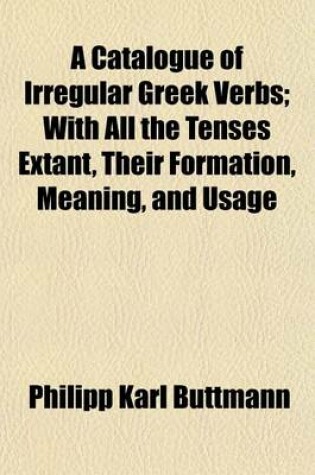 Cover of A Catalogue of Irregular Greek Verbs; With All the Tenses Extant, Their Formation, Meaning, and Usage