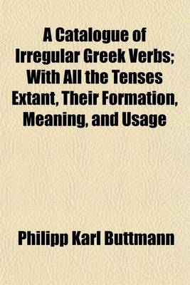 Book cover for A Catalogue of Irregular Greek Verbs; With All the Tenses Extant, Their Formation, Meaning, and Usage