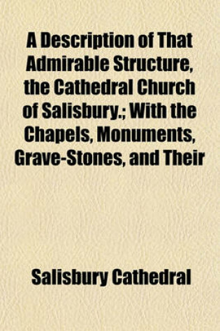 Cover of A Description of That Admirable Structure, the Cathedral Church of Salisbury.; With the Chapels, Monuments, Grave-Stones, and Their