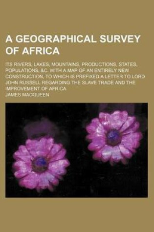 Cover of A Geographical Survey of Africa; Its Rivers, Lakes, Mountains, Productions, States, Populations, &C. with a Map of an Entirely New Construction, to Which Is Prefixed a Letter to Lord John Russell Regarding the Slave Trade and the Improvement of Africa