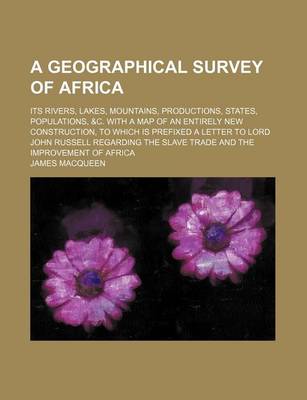 Book cover for A Geographical Survey of Africa; Its Rivers, Lakes, Mountains, Productions, States, Populations, &C. with a Map of an Entirely New Construction, to Which Is Prefixed a Letter to Lord John Russell Regarding the Slave Trade and the Improvement of Africa