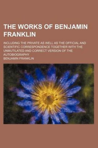 Cover of The Works of Benjamin Franklin (Volume 6); Including the Private as Well as the Official and Scientific Correspondence Together with the Unmutilated and Correct Version of the Autobiography