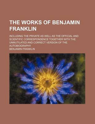 Book cover for The Works of Benjamin Franklin (Volume 6); Including the Private as Well as the Official and Scientific Correspondence Together with the Unmutilated and Correct Version of the Autobiography