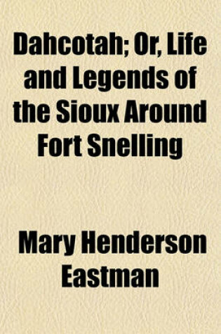 Cover of Dahcotah; Or, Life and Legends of the Sioux Around Fort Snelling