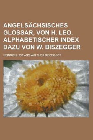 Cover of Angelsachsisches Glossar, Von H. Leo. Alphabetischer Index Dazu Von W. Biszegger