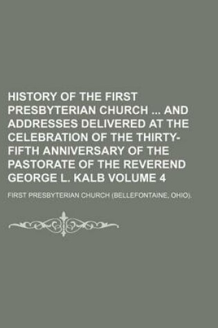 Cover of History of the First Presbyterian Church and Addresses Delivered at the Celebration of the Thirty-Fifth Anniversary of the Pastorate of the Reverend George L. Kalb Volume 4