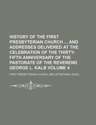 Book cover for History of the First Presbyterian Church and Addresses Delivered at the Celebration of the Thirty-Fifth Anniversary of the Pastorate of the Reverend George L. Kalb Volume 4