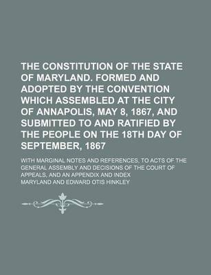 Book cover for The Constitution of the State of Maryland. Formed and Adopted by the Convention Which Assembled at the City of Annapolis, May 8, 1867, and Submitted to and Ratified by the People on the 18th Day of September, 1867; With Marginal Notes and References, to Acts o