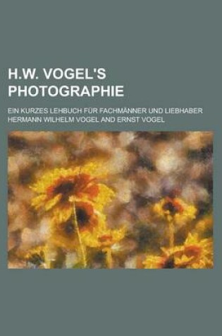 Cover of H.W. Vogel's Photographie; Ein Kurzes Lehbuch Fur Fachmanner Und Liebhaber