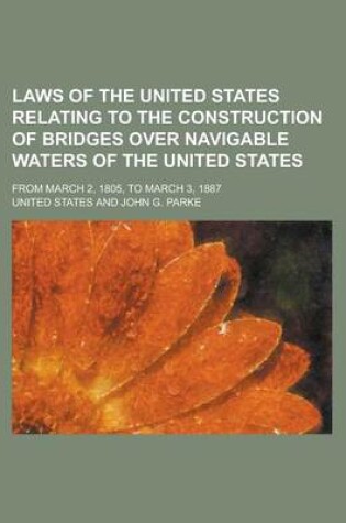 Cover of Laws of the United States Relating to the Construction of Bridges Over Navigable Waters of the United States; From March 2, 1805, to March 3, 1887