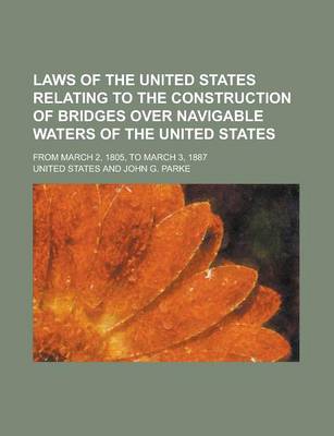 Book cover for Laws of the United States Relating to the Construction of Bridges Over Navigable Waters of the United States; From March 2, 1805, to March 3, 1887