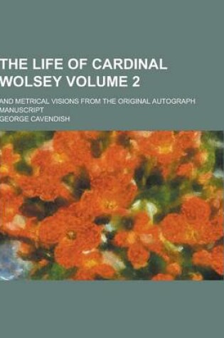 Cover of The Life of Cardinal Wolsey; And Metrical Visions from the Original Autograph Manuscript Volume 2