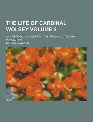 Book cover for The Life of Cardinal Wolsey; And Metrical Visions from the Original Autograph Manuscript Volume 2