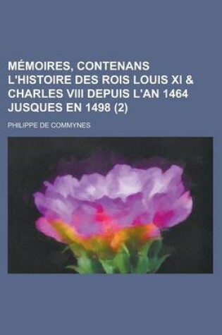 Cover of Memoires, Contenans L'Histoire Des Rois Louis XI & Charles VIII Depuis L'An 1464 Jusques En 1498 (2 )