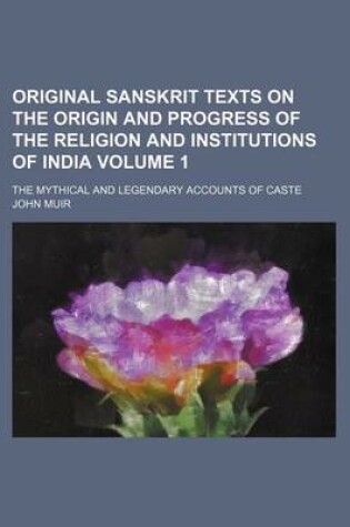Cover of Original Sanskrit Texts on the Origin and Progress of the Religion and Institutions of India Volume 1; The Mythical and Legendary Accounts of Caste