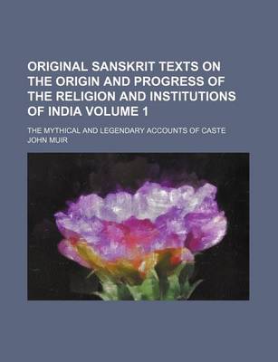 Book cover for Original Sanskrit Texts on the Origin and Progress of the Religion and Institutions of India Volume 1; The Mythical and Legendary Accounts of Caste