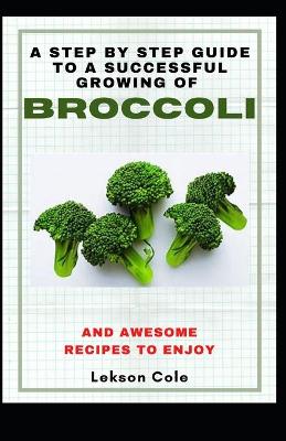 Book cover for A Step By Step Guide To A Successful Growing Of Broccoli And Awesome Recipes To Enjoy