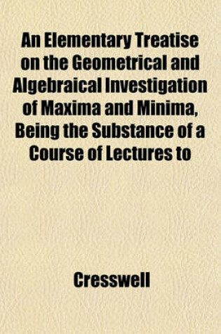 Cover of An Elementary Treatise on the Geometrical and Algebraical Investigation of Maxima and Minima, Being the Substance of a Course of Lectures to