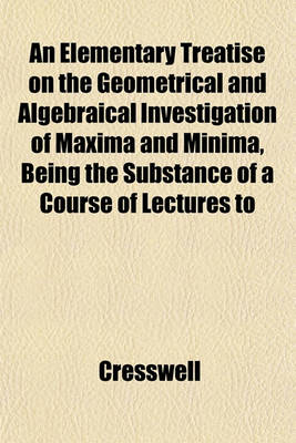 Book cover for An Elementary Treatise on the Geometrical and Algebraical Investigation of Maxima and Minima, Being the Substance of a Course of Lectures to
