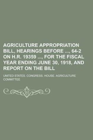 Cover of Agriculture Appropriation Bill, Hearings Before, 64-2 on H.R. 19359, for the Fiscal Year Ending June 30, 1918, and Report on the Bill