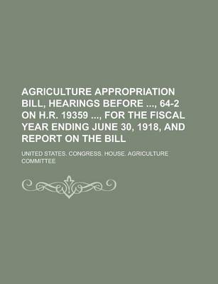 Book cover for Agriculture Appropriation Bill, Hearings Before, 64-2 on H.R. 19359, for the Fiscal Year Ending June 30, 1918, and Report on the Bill