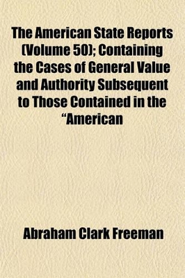 Book cover for The American State Reports (Volume 50); Containing the Cases of General Value and Authority Subsequent to Those Contained in the "American Decisions" and the "American Reports" Decided in the Courts of Last Resort of the Several States